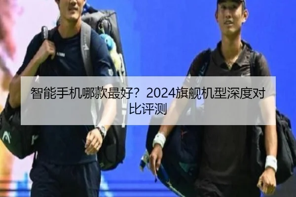 智能手机哪款最好？2024旗舰机型深度对比评测