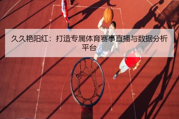 久久艳阳红：打造专属体育赛事直播与数据分析平台