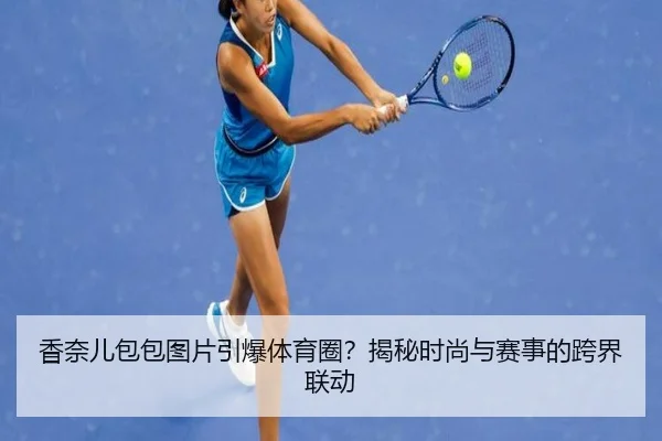 香奈儿包包图片引爆体育圈？揭秘时尚与赛事的跨界联动