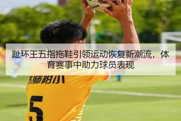 趾环王五指拖鞋引领运动恢复新潮流，体育赛事中助力球员表现